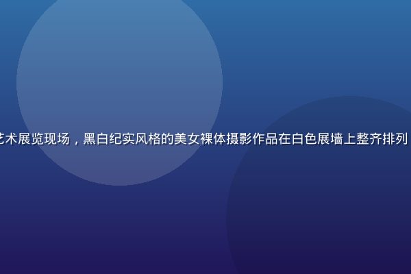 国际人体摄影艺术展览现场，黑白纪实风格的美女裸体摄影作品在白色展墙上整齐排列，观众认真观展