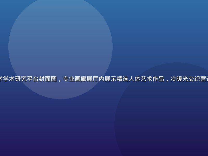 美女裸体人体艺术学术研究平台封面图，专业画廊展厅内展示精选人体艺术作品，冷暖光交织营造出高端学术氛围